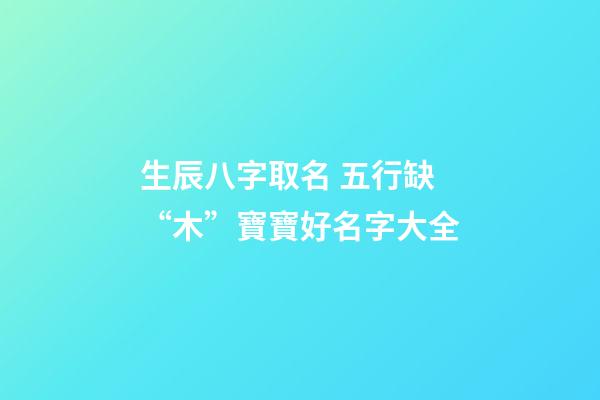 生辰八字取名 五行缺“木”寶寶好名字大全